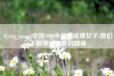 常州中国5000米最好成绩女子-她们不断突破自我的精神