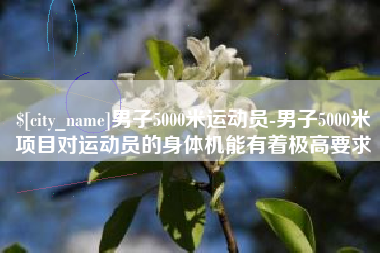 常州男子5000米运动员-男子5000米项目对运动员的身体机能有着极高要求