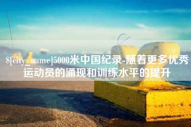 常州5000米中国纪录-随着更多优秀运动员的涌现和训练水平的提升