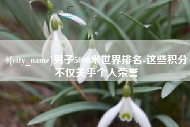 常州男子5000米世界排名-这些积分不仅关乎个人荣誉