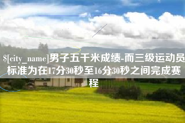 常州男子五千米成绩-而三级运动员标准为在17分30秒至16分30秒之间完成赛程