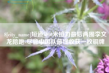 常州短道5000米接力最后两圈李文龙陪跑-尽管中国队最终收获一枚铜牌