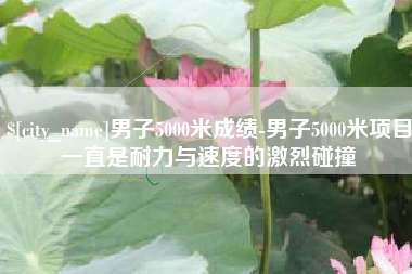 常州男子5000米成绩-男子5000米项目一直是耐力与速度的激烈碰撞