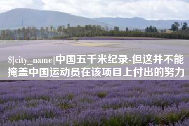 常州中国五千米纪录-但这并不能掩盖中国运动员在该项目上付出的努力