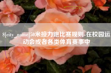 常州50米接力跑比赛规则-在校园运动会或者各类体育赛事中