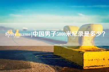 常州中国男子5000米纪录是多少？