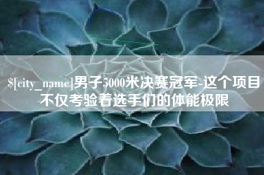 常州男子5000米决赛冠军-这个项目不仅考验着选手们的体能极限