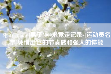 常州男子5000米竞走记录-[运动员名字]凭借出色的节奏感和强大的体能