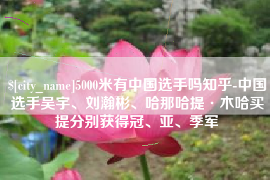 常州5000米有中国选手吗知乎-中国选手吴宇、刘瀚彬、哈那哈提·木哈买提分别获得冠、亚、季军