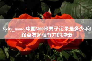 常州中国5000米男子记录是多少-向终点发起强有力的冲击