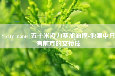 常州五十米接力赛加油稿-他眼中只有前方的交接棒