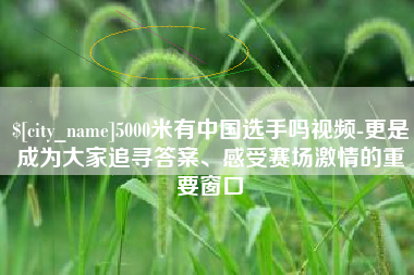 常州5000米有中国选手吗视频-更是成为大家追寻答案、感受赛场激情的重要窗口