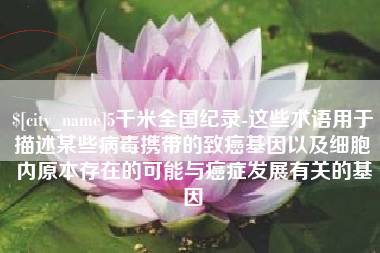 常州5千米全国纪录-这些术语用于描述某些病毒携带的致癌基因以及细胞内原本存在的可能与癌症发展有关的基因