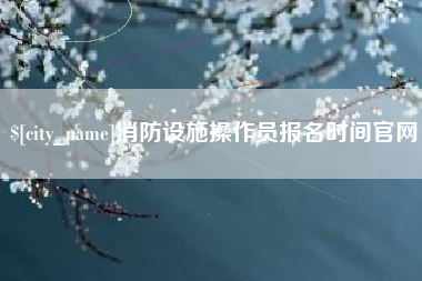 常州消防设施操作员报名时间官网