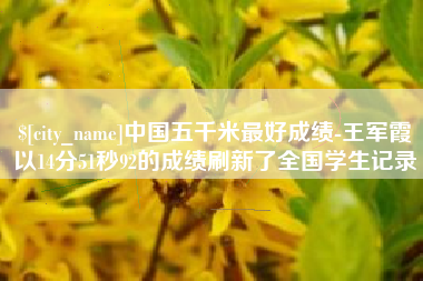 常州中国五千米最好成绩-王军霞以14分51秒92的成绩刷新了全国学生记录