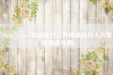 常州中国执行公开网被执行人名单查询孟凡鹏