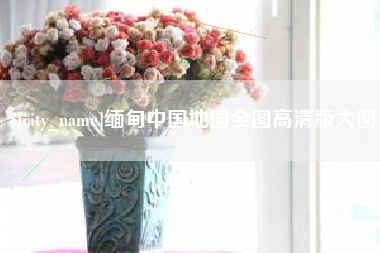 常州缅甸中国地图全图高清版大图