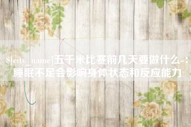 常州五千米比赛前几天要做什么-：睡眠不足会影响身体状态和反应能力