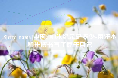常州中国5000米纪录是多少-用汗水和拼搏书写了属于自己