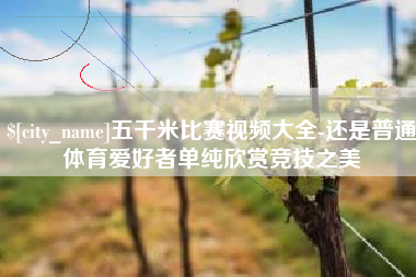 常州五千米比赛视频大全-还是普通体育爱好者单纯欣赏竞技之美