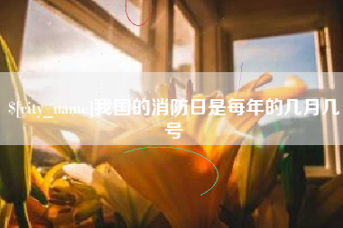 常州我国的消防日是每年的几月几号