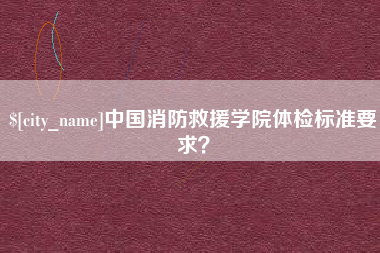 常州中国消防救援学院体检标准要求？