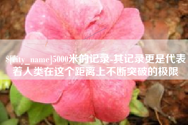 常州5000米的记录-其记录更是代表着人类在这个距离上不断突破的极限