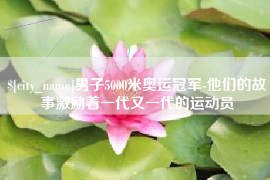 常州男子5000米奥运冠军-他们的故事激励着一代又一代的运动员