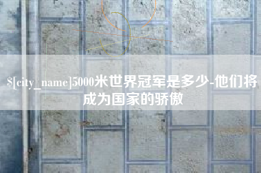 常州5000米世界冠军是多少-他们将成为国家的骄傲