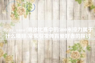 常州滑冰比赛中的5000米接力属于什么项目-常常引发体育爱好者的探讨