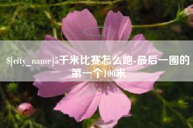 常州5千米比赛怎么跑-最后一圈的第一个100米