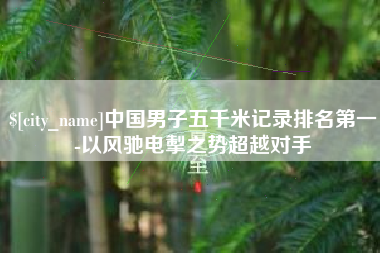 常州中国男子五千米记录排名第一-以风驰电掣之势超越对手