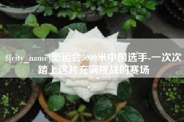 常州奥运会5000米中国选手-一次次踏上这片充满挑战的赛场