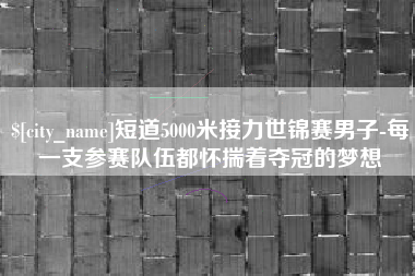 常州短道5000米接力世锦赛男子-每一支参赛队伍都怀揣着夺冠的梦想