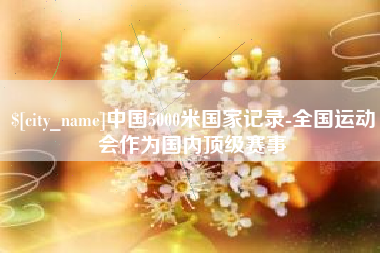 常州中国5000米国家记录-全国运动会作为国内顶级赛事