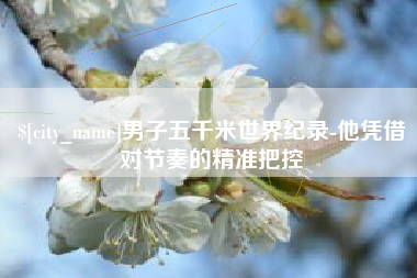 常州男子五千米世界纪录-他凭借对节奏的精准把控
