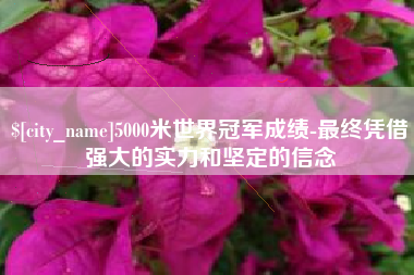 常州5000米世界冠军成绩-最终凭借强大的实力和坚定的信念