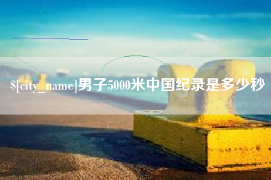 常州男子5000米中国纪录是多少秒