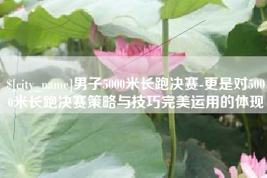 常州男子5000米长跑决赛-更是对5000米长跑决赛策略与技巧完美运用的体现