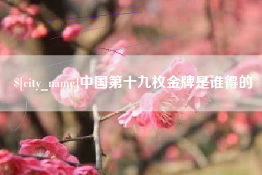 常州中国第十九枚金牌是谁得的