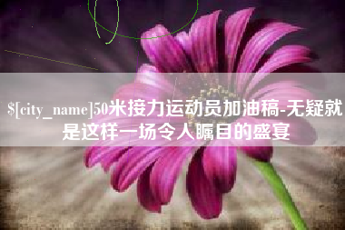 常州50米接力运动员加油稿-无疑就是这样一场令人瞩目的盛宴