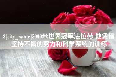 常州5000米世界冠军法拉赫-他凭借坚持不懈的努力和科学系统的训练