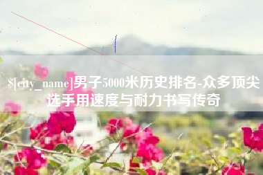 常州男子5000米历史排名-众多顶尖选手用速度与耐力书写传奇