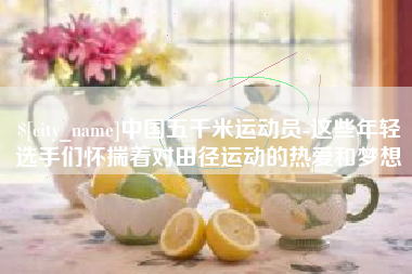 常州中国五千米运动员-这些年轻选手们怀揣着对田径运动的热爱和梦想
