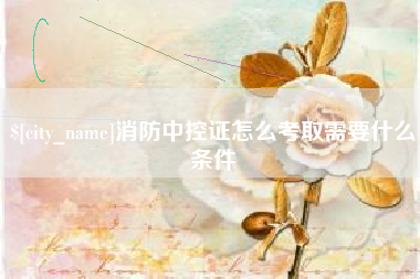 常州消防中控证怎么考取需要什么条件