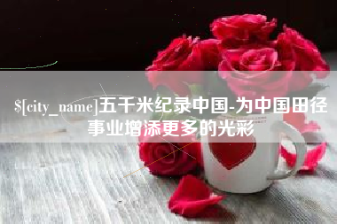 常州五千米纪录中国-为中国田径事业增添更多的光彩
