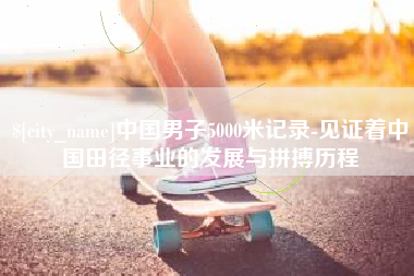 常州中国男子5000米记录-见证着中国田径事业的发展与拼搏历程