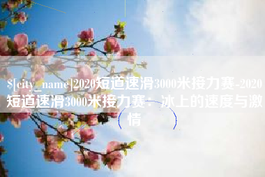 常州2020短道速滑3000米接力赛-2020短道速滑3000米接力赛：冰上的速度与激情