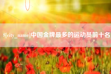 常州中国金牌最多的运动员前十名