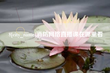 常州消防网络直播课在哪里看